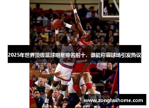 2025年世界顶级篮球明星排名前十，谁能称霸球场引发热议
